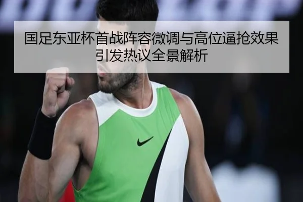 国足东亚杯首战阵容微调与高位逼抢效果引发热议全景解析
