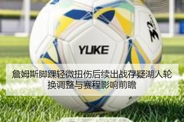 詹姆斯脚踝轻微扭伤后续出战存疑湖人轮换调整与赛程影响前瞻