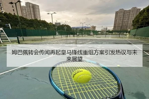 姆巴佩转会传闻再起皇马锋线重组方案引发热议与未来展望