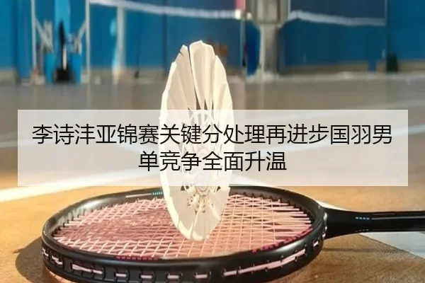 李诗沣亚锦赛关键分处理再进步国羽男单竞争全面升温