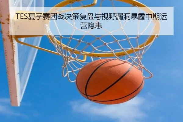 TES夏季赛团战决策复盘与视野漏洞暴露中期运营隐患