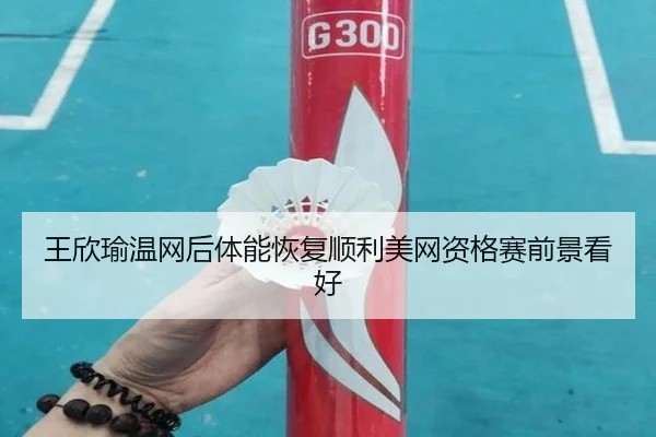 王欣瑜温网后体能恢复顺利美网资格赛前景看好