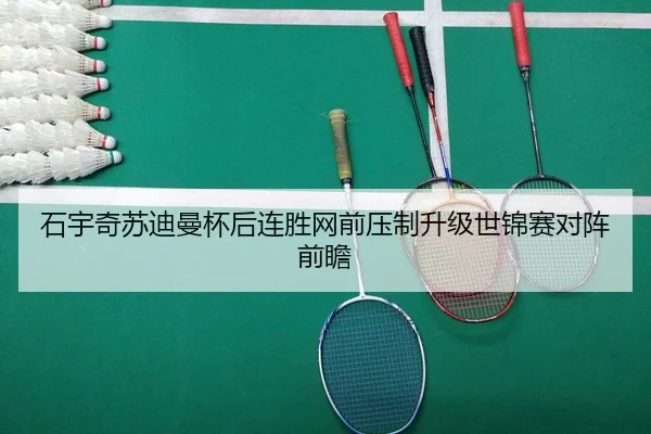石宇奇苏迪曼杯后连胜网前压制升级世锦赛对阵前瞻