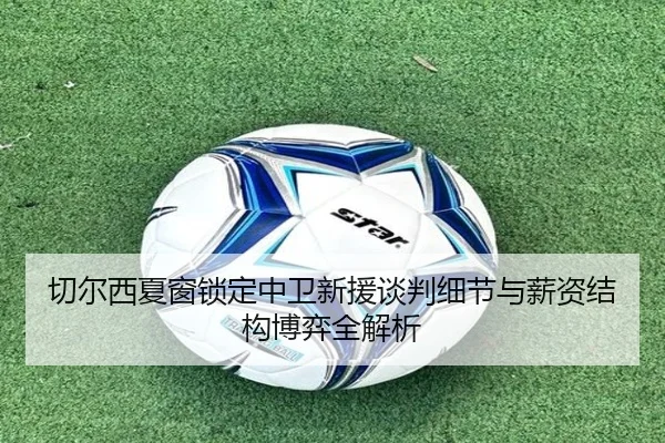 切尔西夏窗锁定中卫新援谈判细节与薪资结构博弈全解析