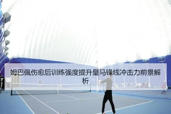 姆巴佩伤愈后训练强度提升皇马锋线冲击力前景解析