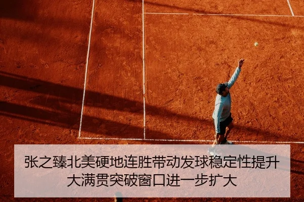 张之臻北美硬地连胜带动发球稳定性提升 大满贯突破窗口进一步扩大