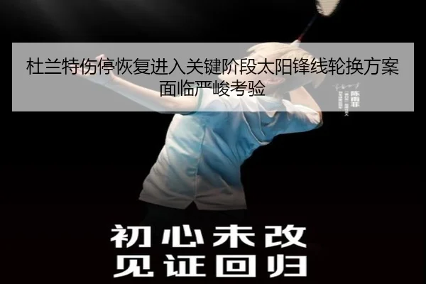 杜兰特伤停恢复进入关键阶段太阳锋线轮换方案面临严峻考验