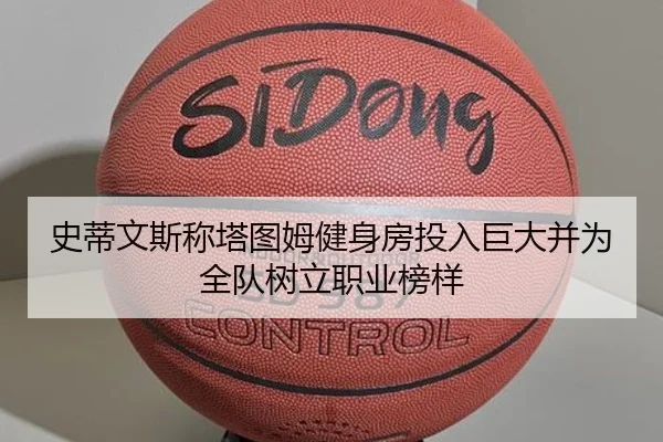 史蒂文斯称塔图姆健身房投入巨大并为全队树立职业榜样
